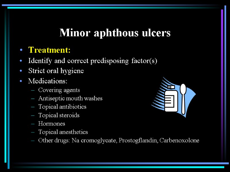Minor aphthous ulcers Treatment: Identify and correct predisposing factor(s) Strict oral hygiene Medications: Covering